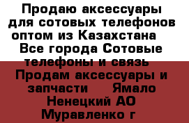 Продаю аксессуары для сотовых телефонов оптом из Казахстана  - Все города Сотовые телефоны и связь » Продам аксессуары и запчасти   . Ямало-Ненецкий АО,Муравленко г.